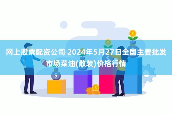 网上股票配资公司 2024年5月27日全国主要批发市场菜油(散装)价格行情
