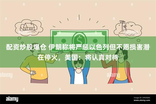 配资炒股爆仓 伊朗称将严惩以色列但不愿损害潜在停火，美国：将认真对待