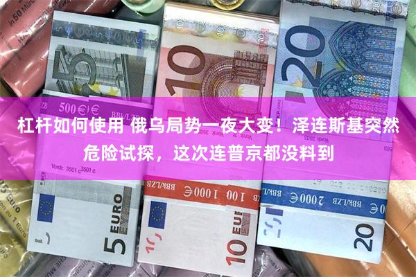 杠杆如何使用 俄乌局势一夜大变！泽连斯基突然危险试探，这次连普京都没料到