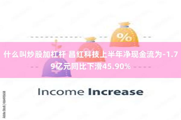 什么叫炒股加杠杆 昌红科技上半年净现金流为-1.79亿元同比下滑45.90%