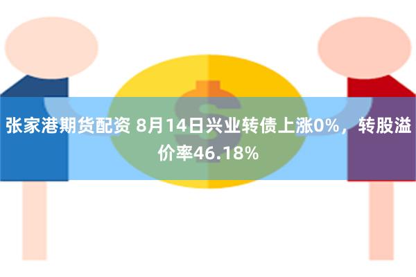张家港期货配资 8月14日兴业转债上涨0%，转股溢价率46.18%