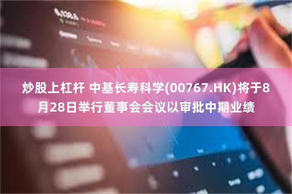 炒股上杠杆 中基长寿科学(00767.HK)将于8月28日举行董事会会议以审批中期业绩