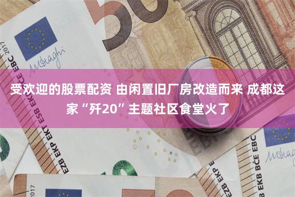 受欢迎的股票配资 由闲置旧厂房改造而来 成都这家“歼20”主题社区食堂火了