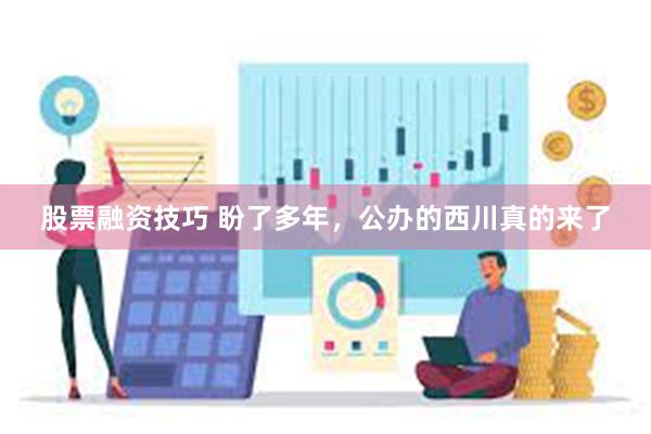 股票融资技巧 盼了多年，公办的西川真的来了