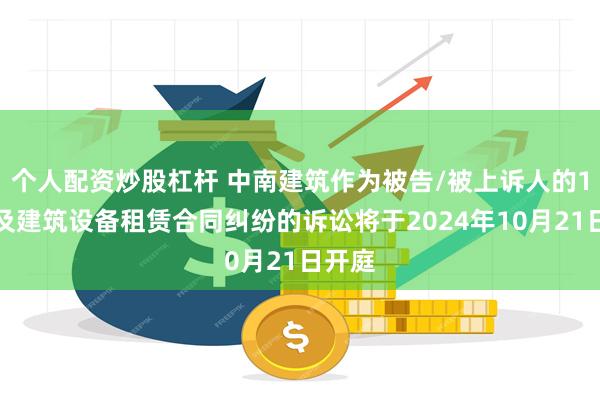 个人配资炒股杠杆 中南建筑作为被告/被上诉人的1起涉及建筑设备租赁合同纠纷的诉讼将于2024年10月21日开庭