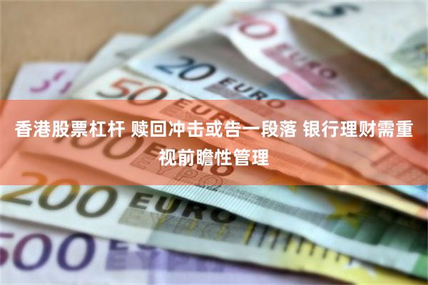 香港股票杠杆 赎回冲击或告一段落 银行理财需重视前瞻性管理
