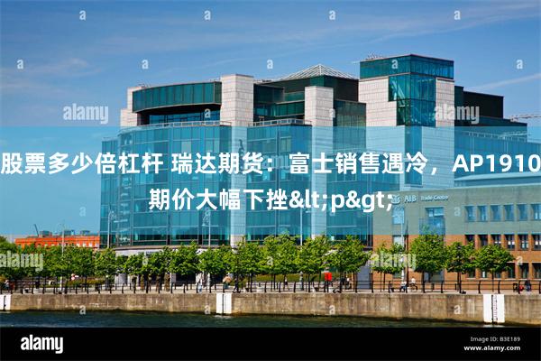 股票多少倍杠杆 瑞达期货：富士销售遇冷，AP1910期价大幅下挫<p>