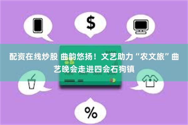 配资在线炒股 曲韵悠扬！文艺助力“农文旅”曲艺晚会走进四会石狗镇