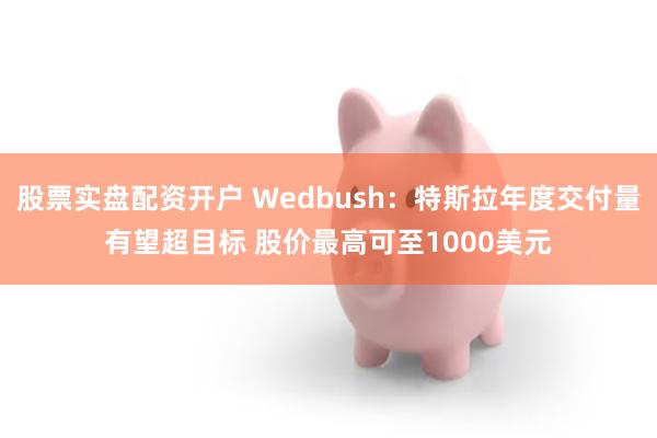 股票实盘配资开户 Wedbush：特斯拉年度交付量有望超目标 股价最高可至1000美元