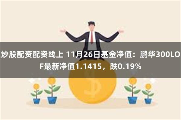 炒股配资配资线上 11月26日基金净值：鹏华300LOF最新净值1.1415，跌0.19%
