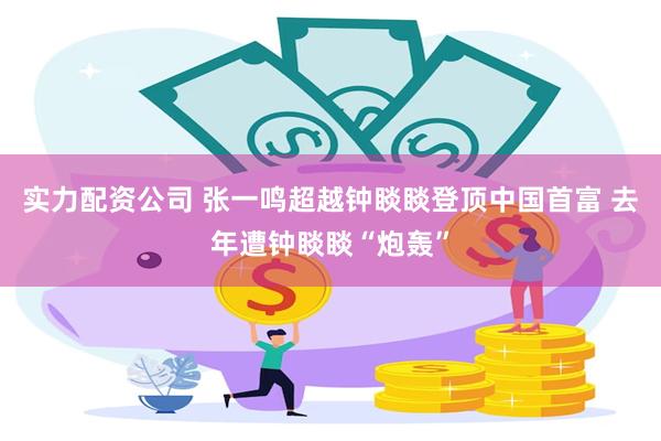 实力配资公司 张一鸣超越钟睒睒登顶中国首富 去年遭钟睒睒“炮轰”