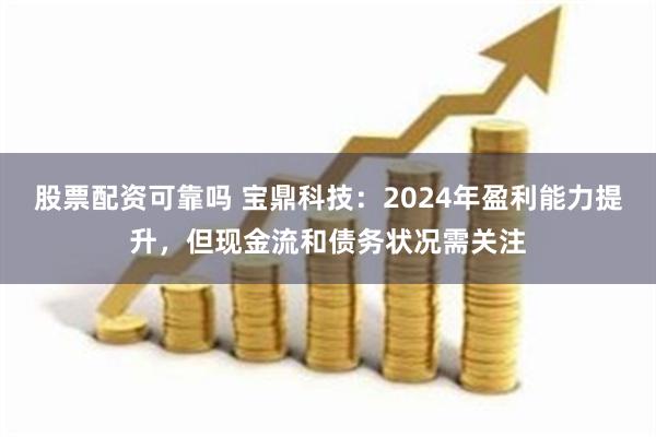 股票配资可靠吗 宝鼎科技：2024年盈利能力提升，但现金流和债务状况需关注