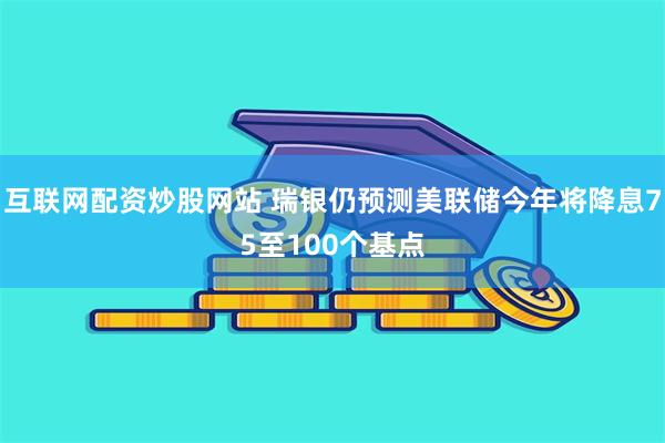 互联网配资炒股网站 瑞银仍预测美联储今年将降息75至100个基点