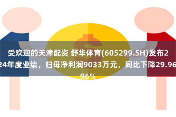 受欢迎的天津配资 舒华体育(605299.SH)发布2024年度业绩，归母净利润9033万元，同比下降29.96%