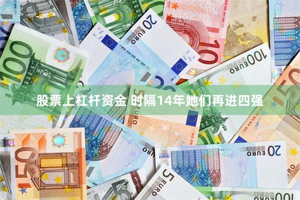股票上杠杆资金 时隔14年她们再进四强
