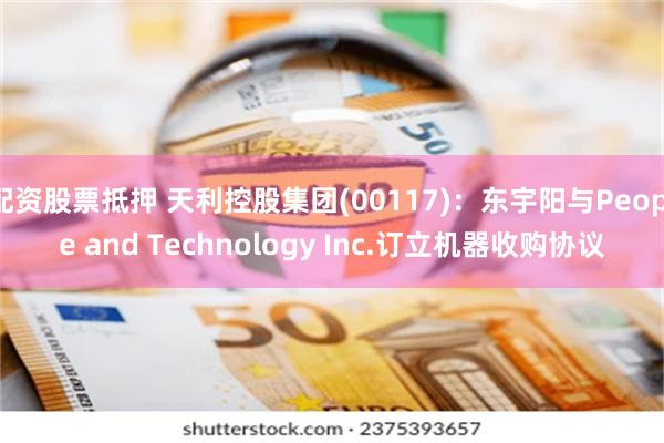 配资股票抵押 天利控股集团(00117)：东宇阳与People and Technology Inc.订立机器收购协议