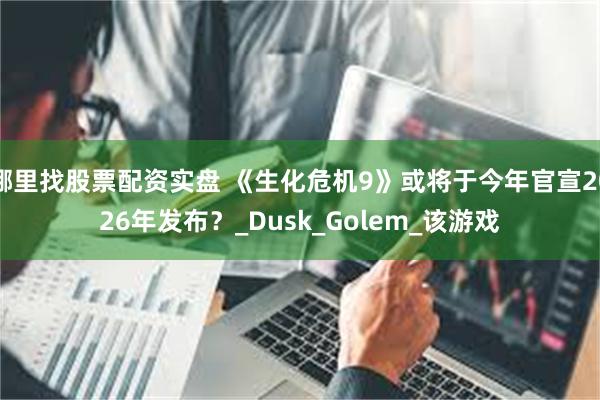哪里找股票配资实盘 《生化危机9》或将于今年官宣2026年发布？_Dusk_Golem_该游戏