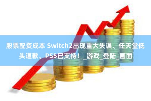 股票配资成本 Switch2出现重大失误、任天堂低头道歉、PS5已支持！_游戏_登陆_画面