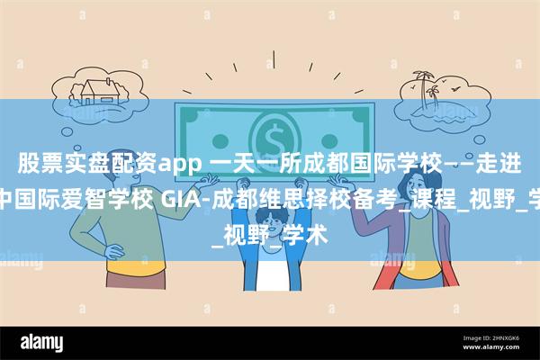 股票实盘配资app 一天一所成都国际学校——走进美中国际爱智学校 GIA-成都维思择校备考_课程_视野_学术