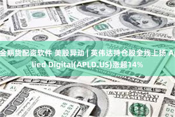 黄金期货配资软件 美股异动 | 英伟达持仓股全线上扬 Applied Digital(APLD.US)涨超14%