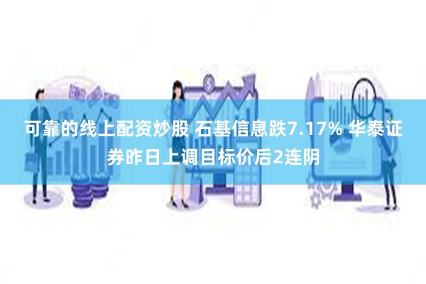 可靠的线上配资炒股 石基信息跌7.17% 华泰证券昨日上调目标价后2连阴