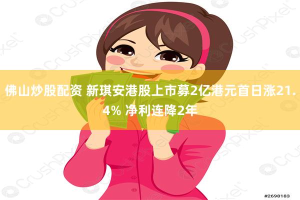 佛山炒股配资 新琪安港股上市募2亿港元首日涨21.4% 净利连降2年