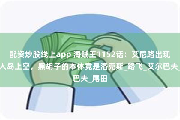 配资炒股线上app 海贼王1152话：艾尼路出现在巨人岛上空，黑胡子的本体竟是洛克斯_路飞_艾尔巴夫_尾田