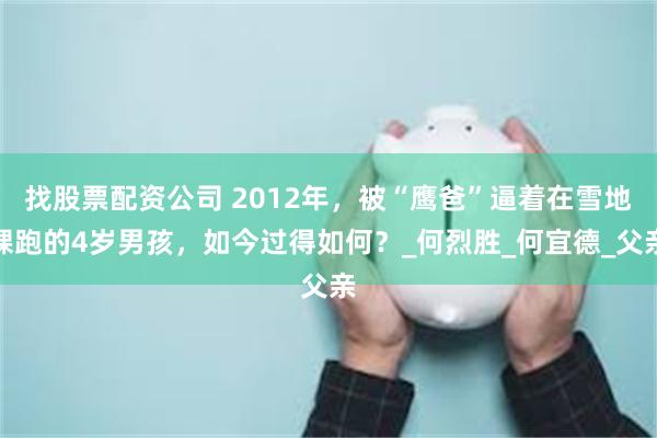 找股票配资公司 2012年，被“鹰爸”逼着在雪地裸跑的4岁男孩，如今过得如何？_何烈胜_何宜德_父亲