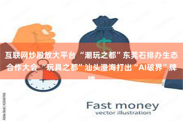 互联网炒股放大平台 “潮玩之都”东莞石排办生态合作大会 “玩具之都”汕头澄海打出“AI破界”牌