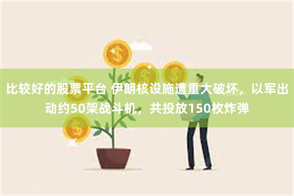 比较好的股票平台 伊朗核设施遭重大破坏，以军出动约50架战斗机，共投放150枚炸弹