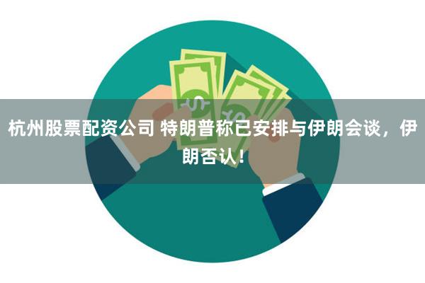 杭州股票配资公司 特朗普称已安排与伊朗会谈，伊朗否认！