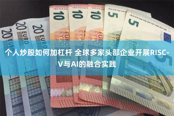 个人炒股如何加杠杆 全球多家头部企业开展RISC-V与AI的融合实践