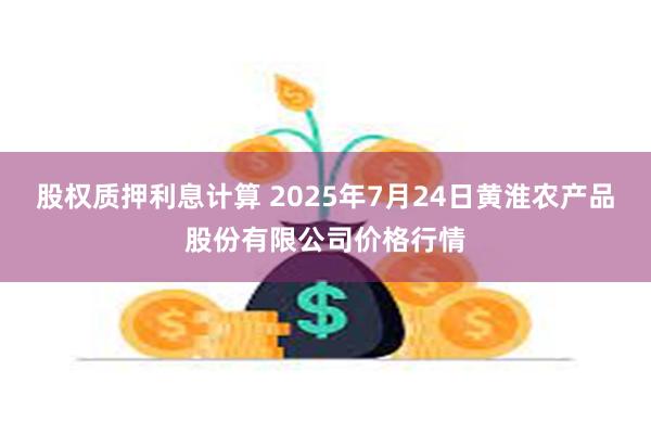 股权质押利息计算 2025年7月24日黄淮农产品股份有限公司价格行情