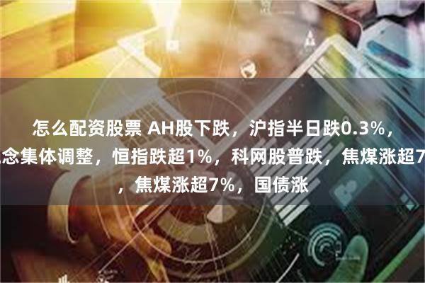 怎么配资股票 AH股下跌，沪指半日跌0.3%，雅江电站概念集体调整，恒指跌超1%，科网股普跌，焦煤涨超7%，国债涨