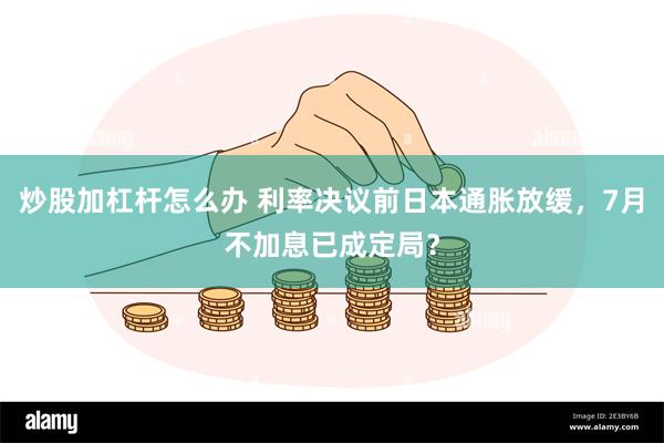 炒股加杠杆怎么办 利率决议前日本通胀放缓，7月不加息已成定局？
