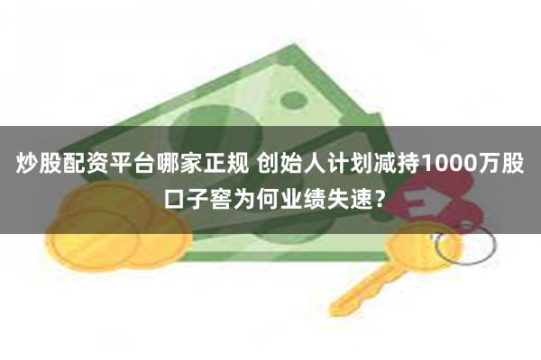 炒股配资平台哪家正规 创始人计划减持1000万股 口子窖为何业绩失速？