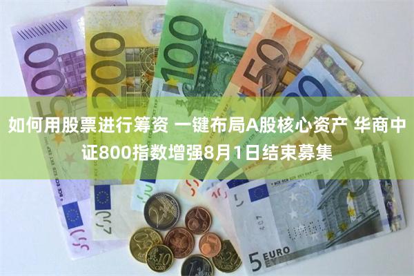 如何用股票进行筹资 一键布局A股核心资产 华商中证800指数增强8月1日结束募集