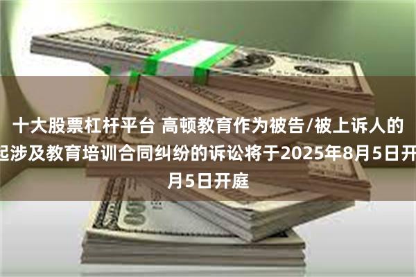 十大股票杠杆平台 高顿教育作为被告/被上诉人的1起涉及教育培训合同纠纷的诉讼将于2025年8月5日开庭