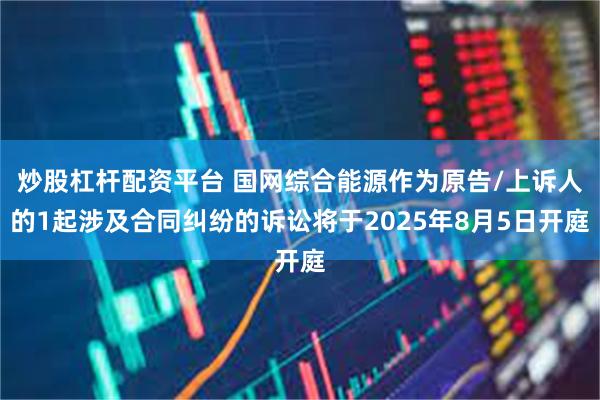 炒股杠杆配资平台 国网综合能源作为原告/上诉人的1起涉及合同纠纷的诉讼将于2025年8月5日开庭