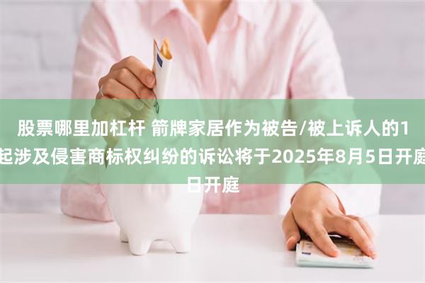 股票哪里加杠杆 箭牌家居作为被告/被上诉人的1起涉及侵害商标权纠纷的诉讼将于2025年8月5日开庭