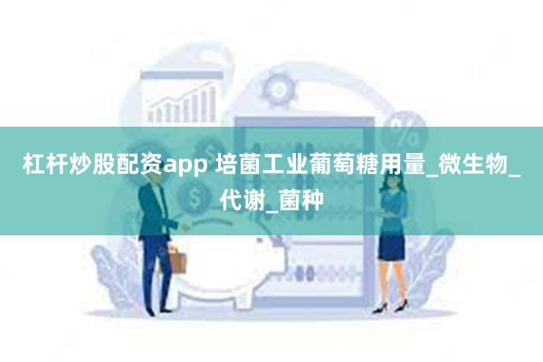 杠杆炒股配资app 培菌工业葡萄糖用量_微生物_代谢_菌种