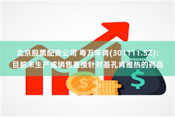 北京股票配资公司 粤万年青(301111.SZ)：目前未生产或销售直接针对基孔肯雅热的药品