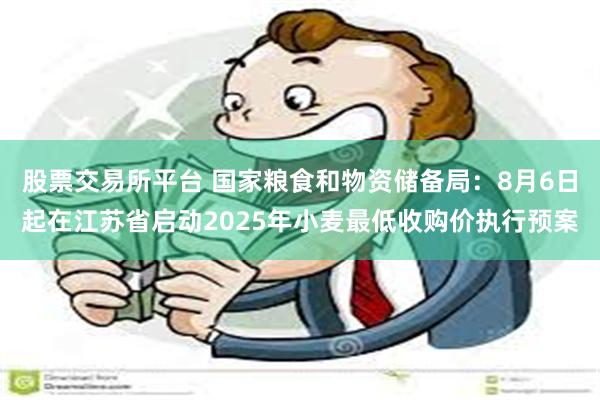 股票交易所平台 国家粮食和物资储备局：8月6日起在江苏省启动2025年小麦最低收购价执行预案