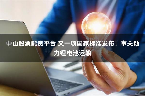 中山股票配资平台 又一项国家标准发布！事关动力锂电池运输