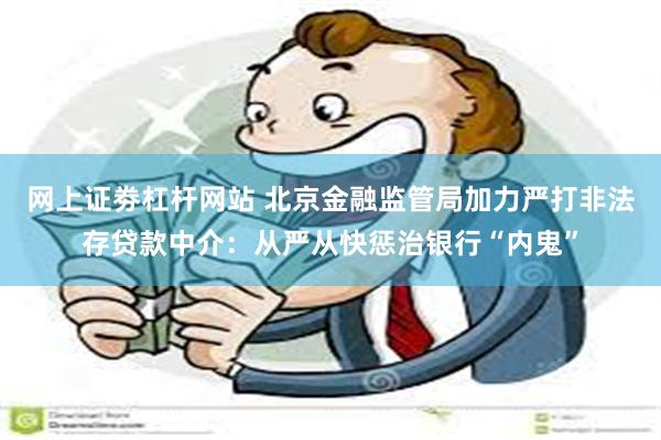 网上证劵杠杆网站 北京金融监管局加力严打非法存贷款中介：从严从快惩治银行“内鬼”