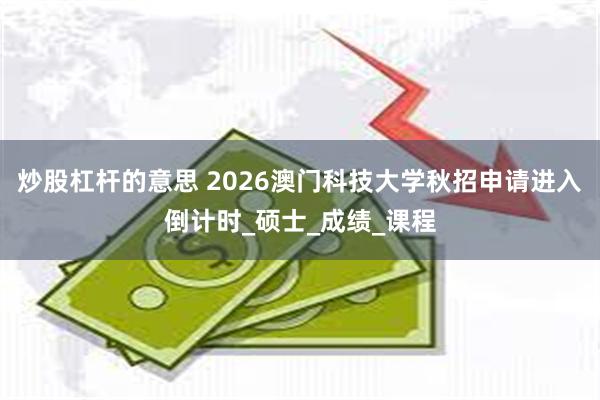 炒股杠杆的意思 2026澳门科技大学秋招申请进入倒计时_硕士_成绩_课程