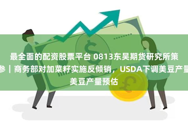 最全面的配资股票平台 0813东吴期货研究所策略早参｜商务部对加菜籽实施反倾销，USDA下调美豆产量预估