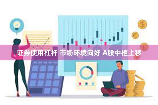 证券使用杠杆 市场环境向好 A股中枢上移