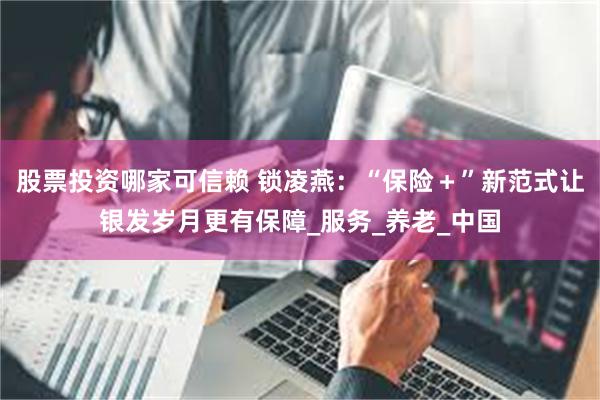 股票投资哪家可信赖 锁凌燕：“保险＋”新范式让银发岁月更有保障_服务_养老_中国