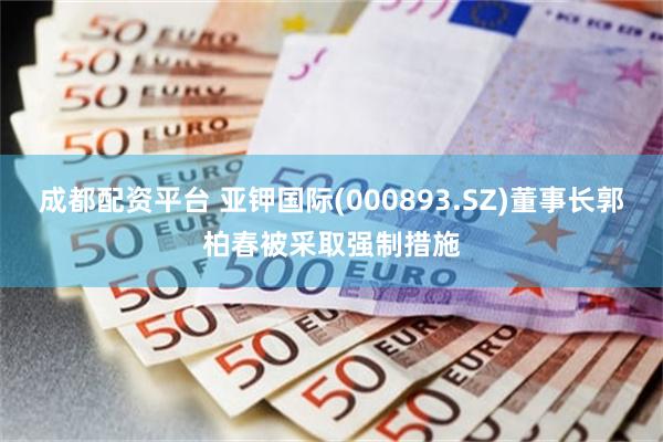成都配资平台 亚钾国际(000893.SZ)董事长郭柏春被采取强制措施